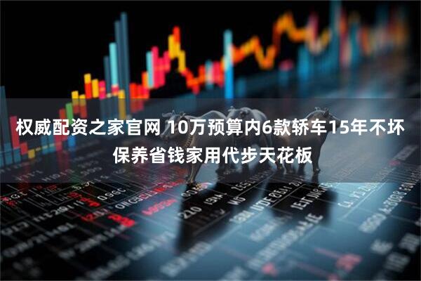 权威配资之家官网 10万预算内6款轿车15年不坏 保养省钱家用代步天花板